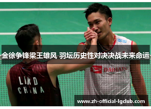 金徐争锋梁王雄风 羽坛历史性对决决战未来命运 金徐争锋梁王雄风 羽坛历史性对决决战未来命运
