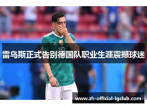 雷乌斯正式告别德国队职业生涯震撼球迷 雷乌斯正式告别德国队职业生涯震撼球迷