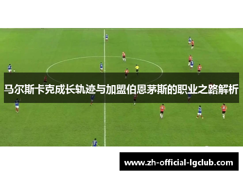 马尔斯卡克成长轨迹与加盟伯恩茅斯的职业之路解析 马尔斯卡克成长轨迹与加盟伯恩茅斯的职业之路解析