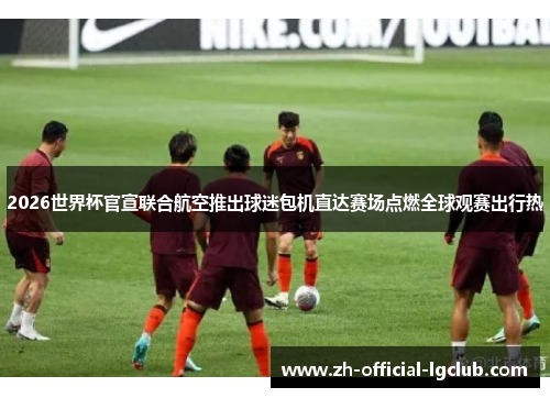 2026世界杯官宣联合航空推出球迷包机直达赛场点燃全球观赛出行热 2026世界杯官宣联合航空推出球迷包机直达赛场点燃全球观赛出行热