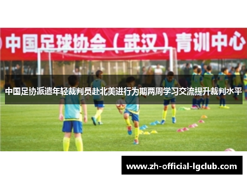 中国足协派遣年轻裁判员赴北美进行为期两周学习交流提升裁判水平 中国足协派遣年轻裁判员赴北美进行为期两周学习交流提升裁判水平